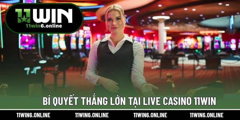 Bí quyết thắng lớn tại Live Casino 11WIN
